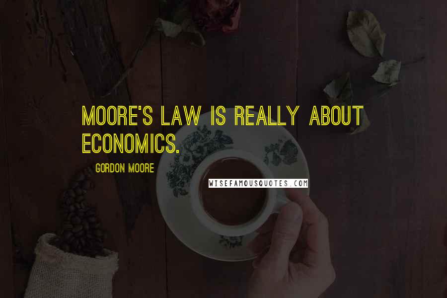 Gordon Moore Quotes: Moore's law is really about economics.