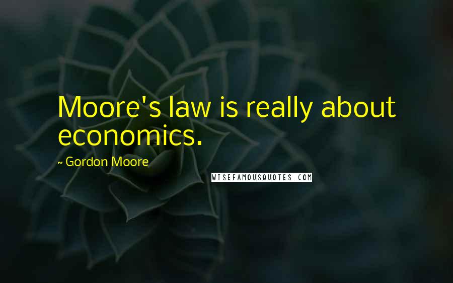 Gordon Moore Quotes: Moore's law is really about economics.