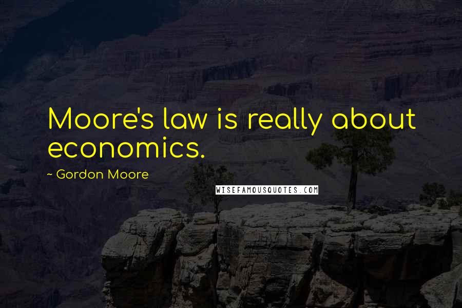 Gordon Moore Quotes: Moore's law is really about economics.