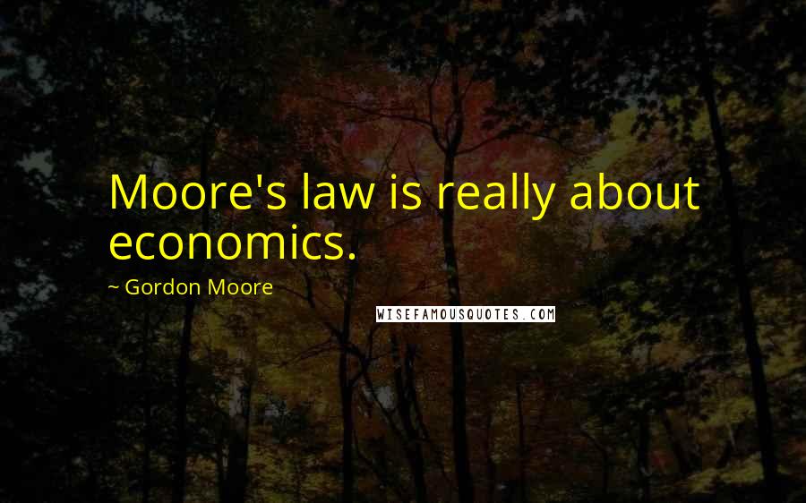 Gordon Moore Quotes: Moore's law is really about economics.