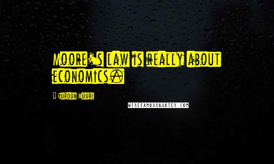 Gordon Moore Quotes: Moore's law is really about economics.