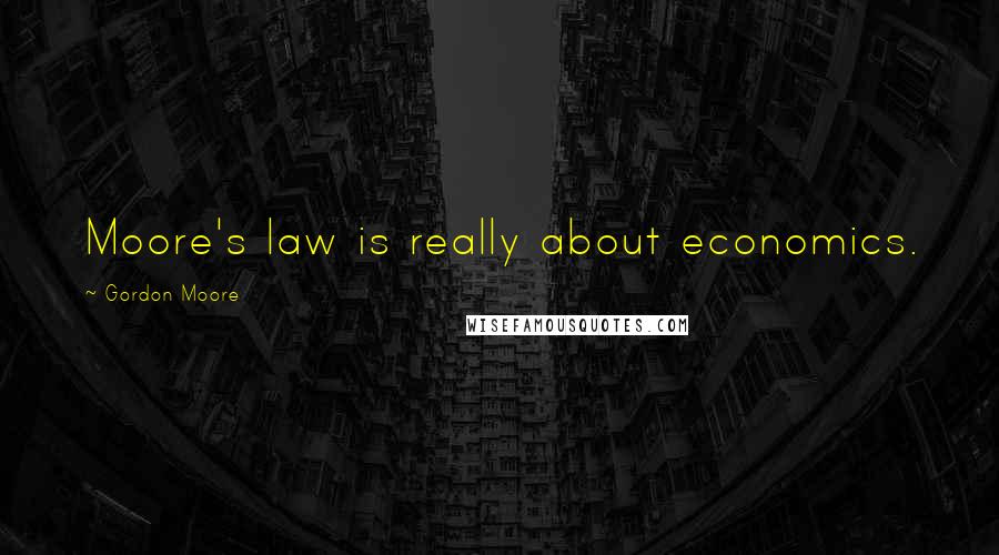 Gordon Moore Quotes: Moore's law is really about economics.