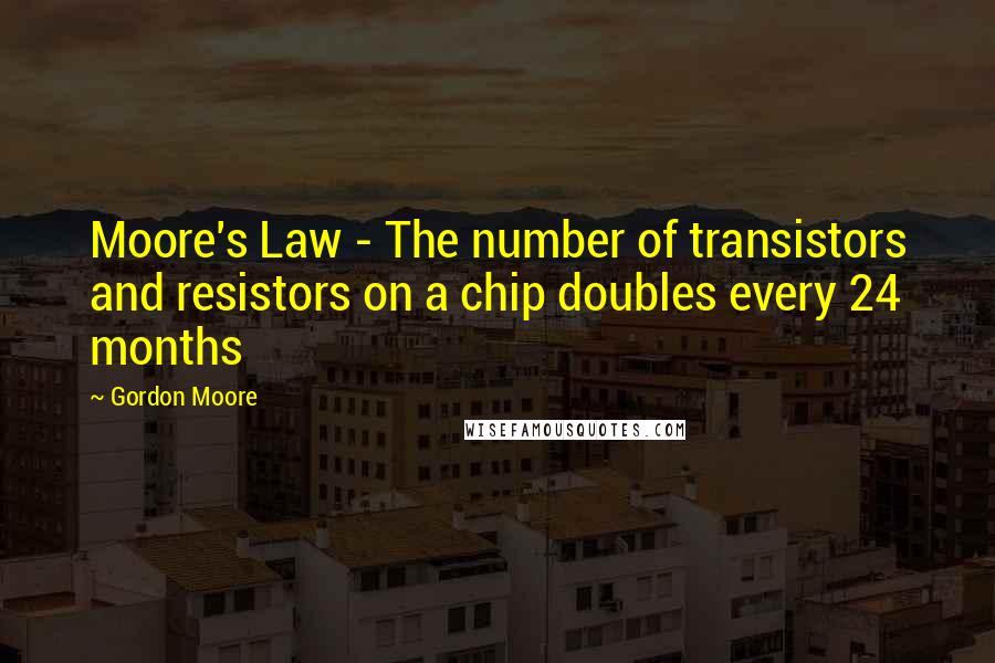 Gordon Moore Quotes: Moore's Law - The number of transistors and resistors on a chip doubles every 24 months