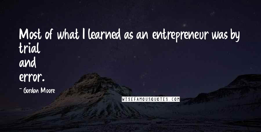Gordon Moore Quotes: Most of what I learned as an entrepreneur was by trial and error.