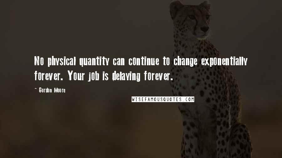 Gordon Moore Quotes: No physical quantity can continue to change exponentially forever. Your job is delaying forever.