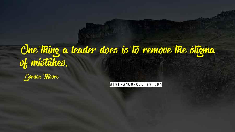 Gordon Moore Quotes: One thing a leader does is to remove the stigma of mistakes.