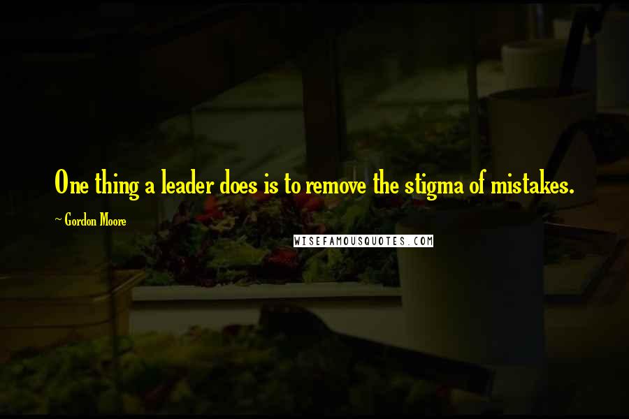 Gordon Moore Quotes: One thing a leader does is to remove the stigma of mistakes.