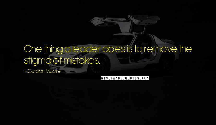 Gordon Moore Quotes: One thing a leader does is to remove the stigma of mistakes.