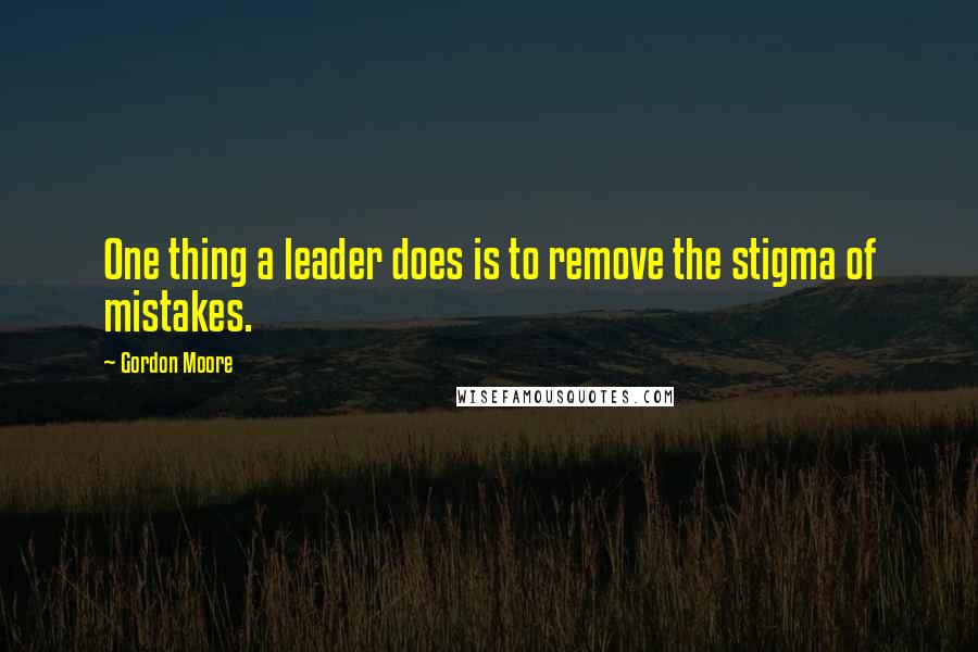 Gordon Moore Quotes: One thing a leader does is to remove the stigma of mistakes.