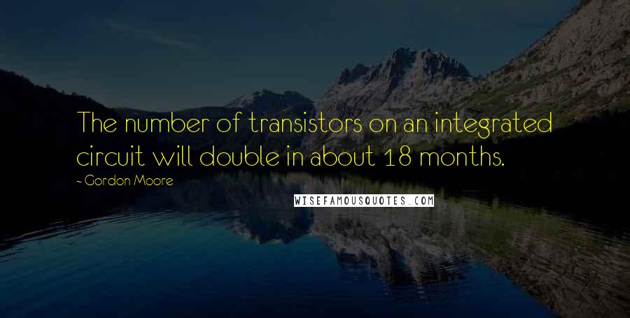 Gordon Moore Quotes: The number of transistors on an integrated circuit will double in about 18 months.