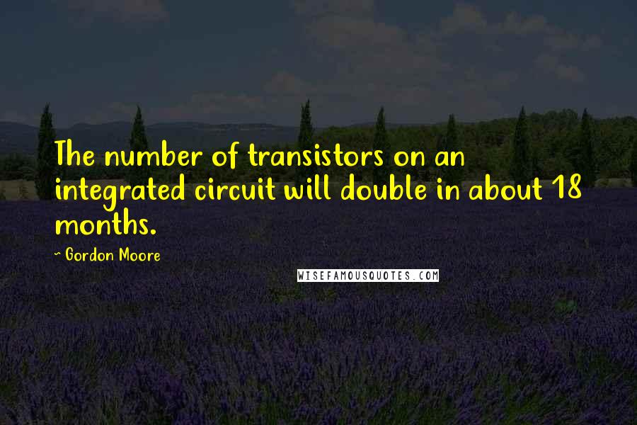 Gordon Moore Quotes: The number of transistors on an integrated circuit will double in about 18 months.