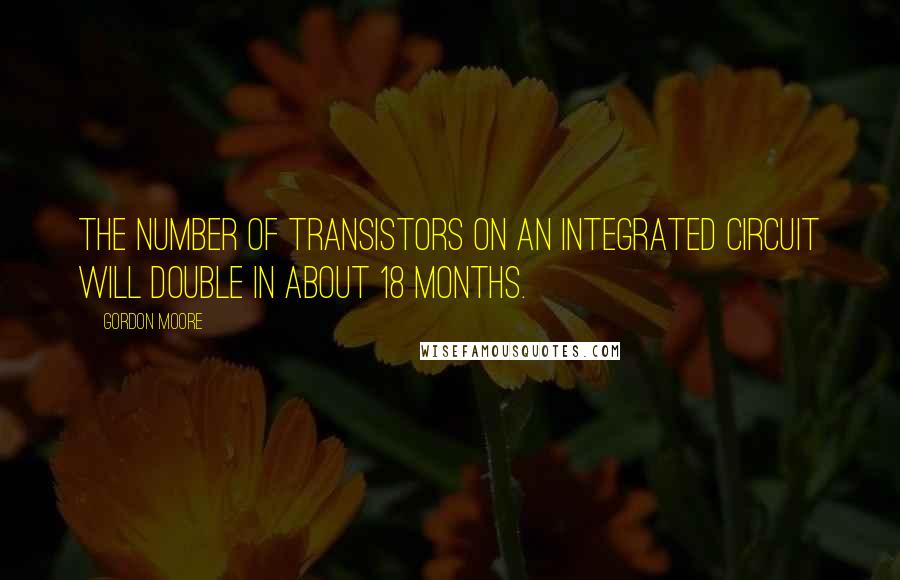 Gordon Moore Quotes: The number of transistors on an integrated circuit will double in about 18 months.