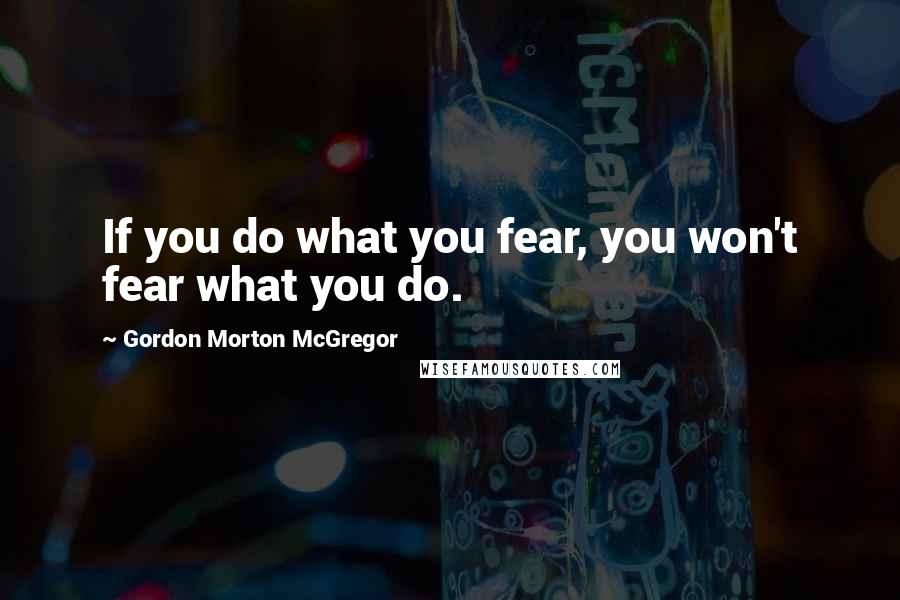 Gordon Morton McGregor Quotes: If you do what you fear, you won't fear what you do.