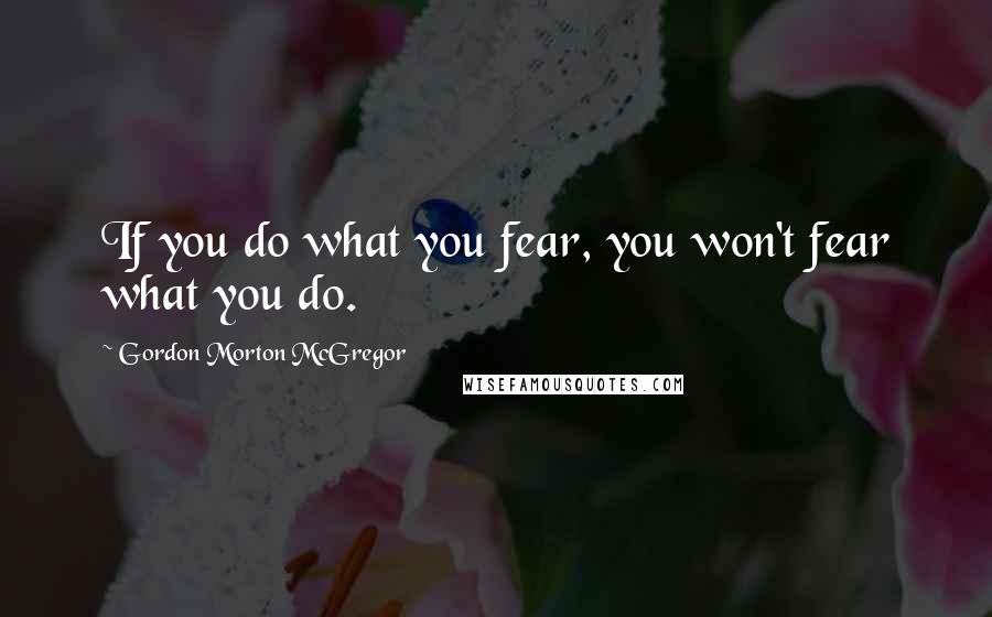 Gordon Morton McGregor Quotes: If you do what you fear, you won't fear what you do.