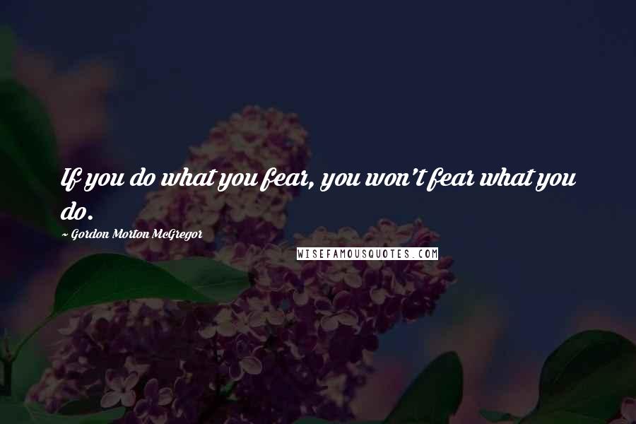 Gordon Morton McGregor Quotes: If you do what you fear, you won't fear what you do.