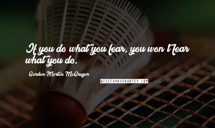 Gordon Morton McGregor Quotes: If you do what you fear, you won't fear what you do.