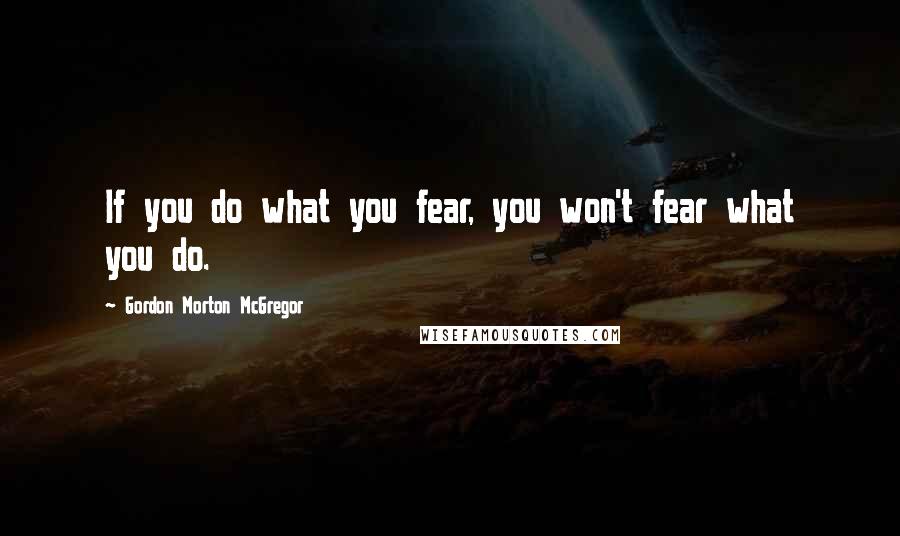 Gordon Morton McGregor Quotes: If you do what you fear, you won't fear what you do.