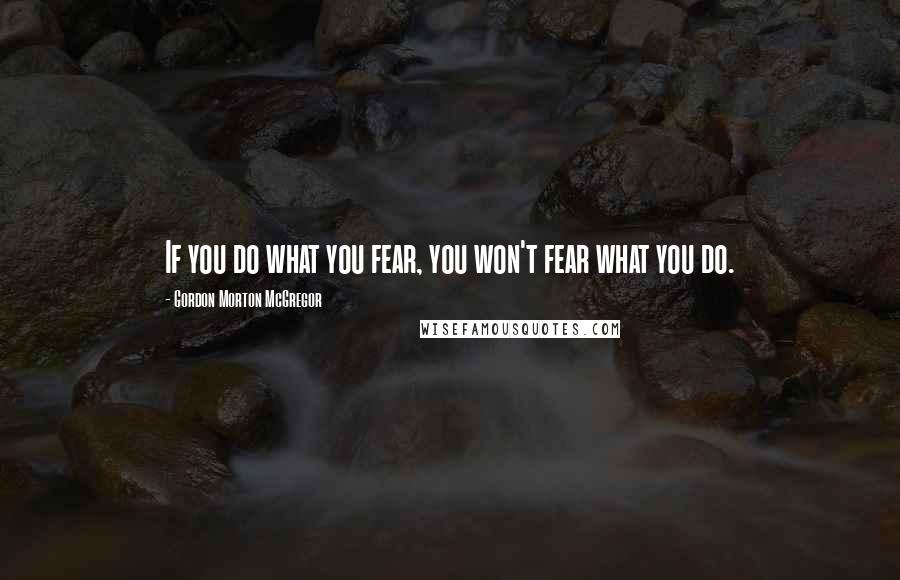 Gordon Morton McGregor Quotes: If you do what you fear, you won't fear what you do.