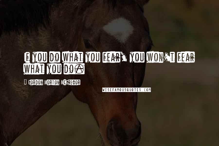 Gordon Morton McGregor Quotes: If you do what you fear, you won't fear what you do.