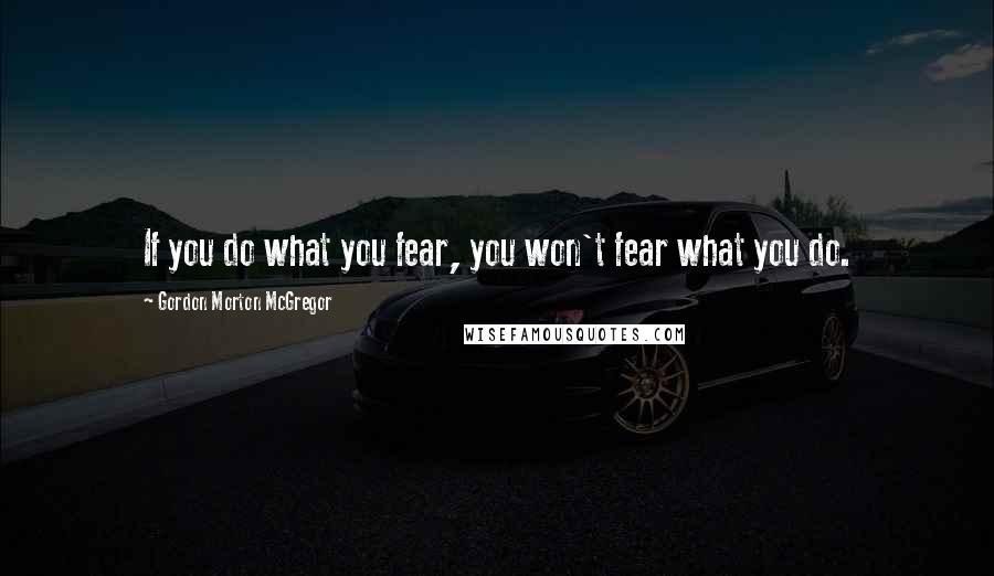 Gordon Morton McGregor Quotes: If you do what you fear, you won't fear what you do.