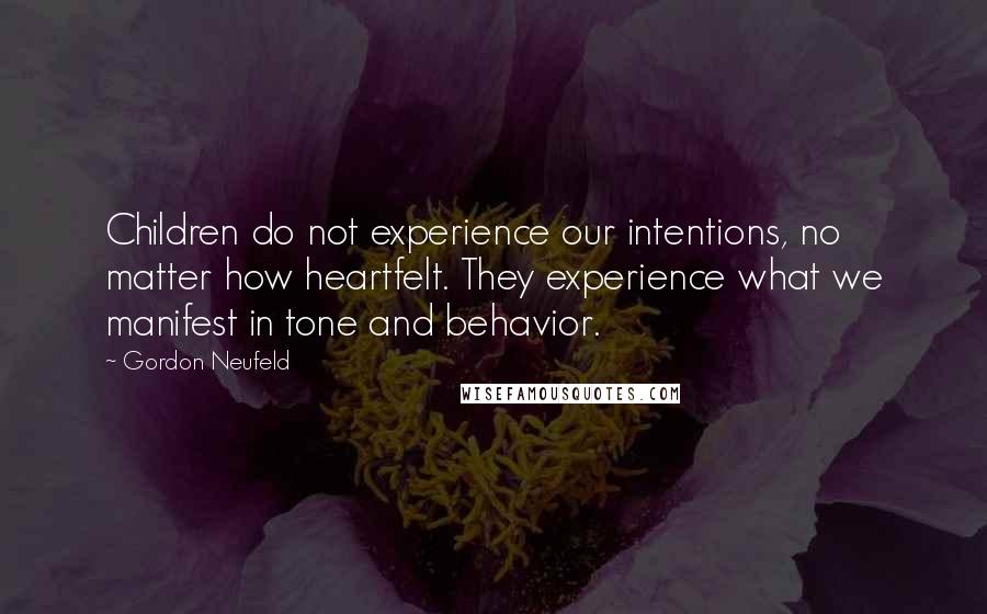 Gordon Neufeld Quotes: Children do not experience our intentions, no matter how heartfelt. They experience what we manifest in tone and behavior.