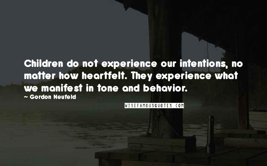 Gordon Neufeld Quotes: Children do not experience our intentions, no matter how heartfelt. They experience what we manifest in tone and behavior.