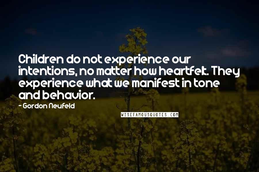 Gordon Neufeld Quotes: Children do not experience our intentions, no matter how heartfelt. They experience what we manifest in tone and behavior.