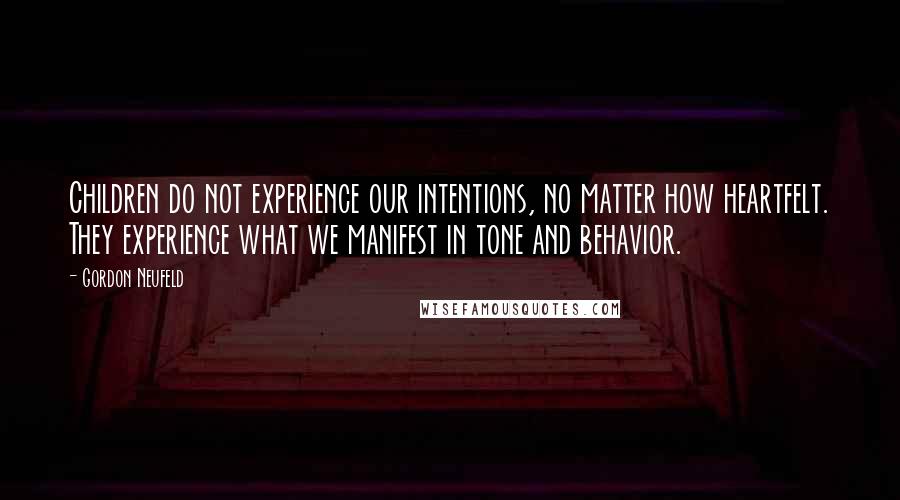 Gordon Neufeld Quotes: Children do not experience our intentions, no matter how heartfelt. They experience what we manifest in tone and behavior.