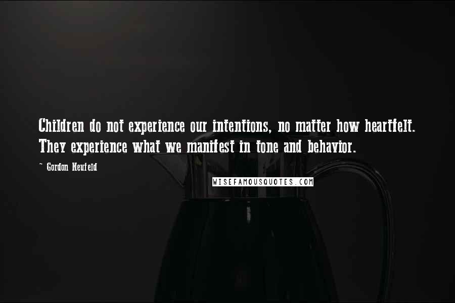 Gordon Neufeld Quotes: Children do not experience our intentions, no matter how heartfelt. They experience what we manifest in tone and behavior.