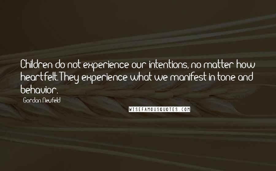 Gordon Neufeld Quotes: Children do not experience our intentions, no matter how heartfelt. They experience what we manifest in tone and behavior.