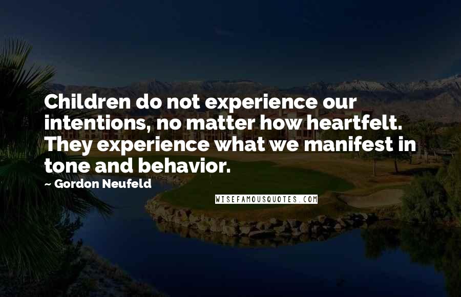 Gordon Neufeld Quotes: Children do not experience our intentions, no matter how heartfelt. They experience what we manifest in tone and behavior.