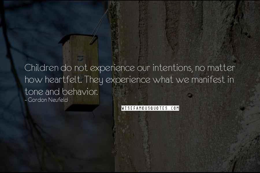 Gordon Neufeld Quotes: Children do not experience our intentions, no matter how heartfelt. They experience what we manifest in tone and behavior.