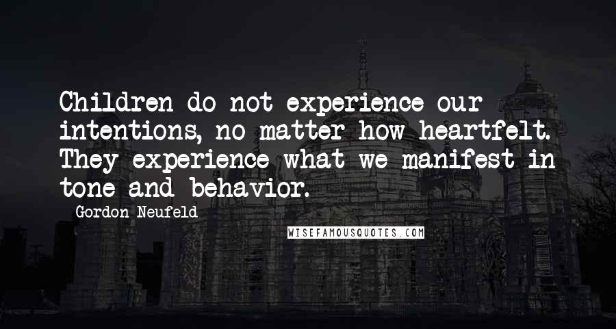 Gordon Neufeld Quotes: Children do not experience our intentions, no matter how heartfelt. They experience what we manifest in tone and behavior.