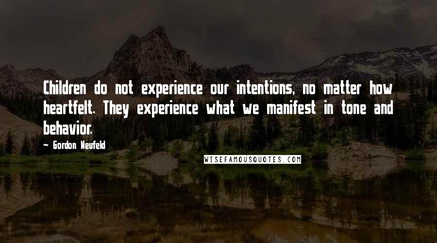 Gordon Neufeld Quotes: Children do not experience our intentions, no matter how heartfelt. They experience what we manifest in tone and behavior.