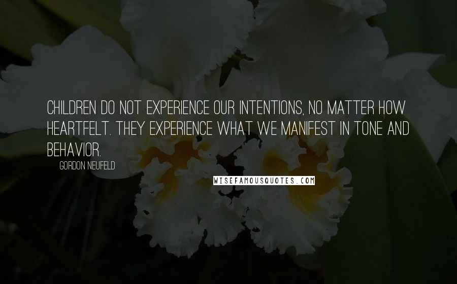 Gordon Neufeld Quotes: Children do not experience our intentions, no matter how heartfelt. They experience what we manifest in tone and behavior.