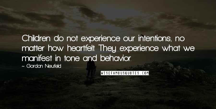 Gordon Neufeld Quotes: Children do not experience our intentions, no matter how heartfelt. They experience what we manifest in tone and behavior.