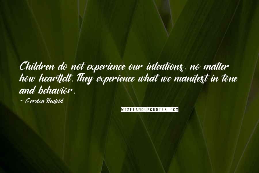 Gordon Neufeld Quotes: Children do not experience our intentions, no matter how heartfelt. They experience what we manifest in tone and behavior.