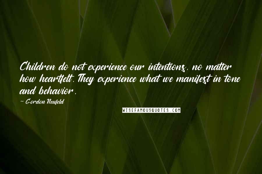 Gordon Neufeld Quotes: Children do not experience our intentions, no matter how heartfelt. They experience what we manifest in tone and behavior.