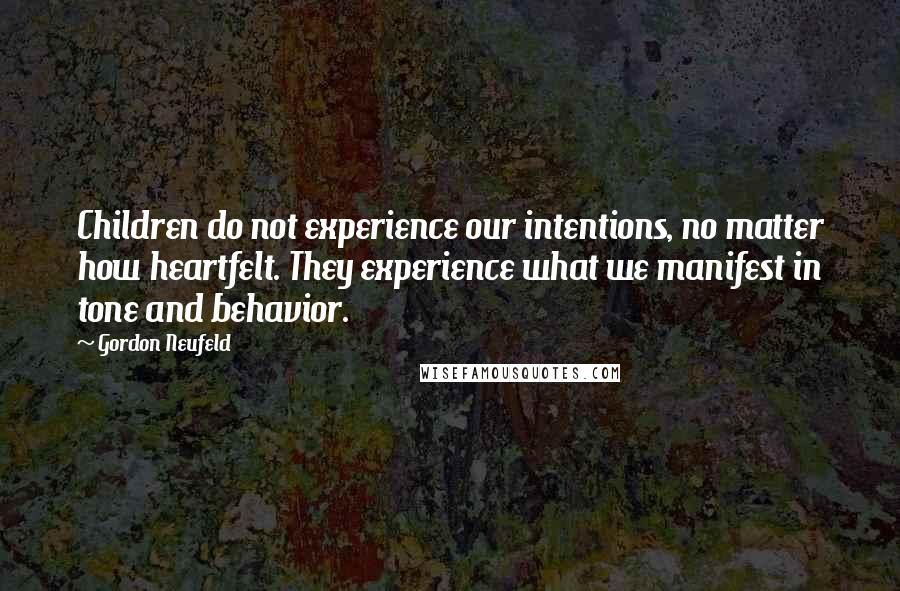 Gordon Neufeld Quotes: Children do not experience our intentions, no matter how heartfelt. They experience what we manifest in tone and behavior.