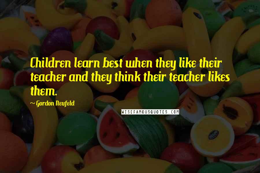 Gordon Neufeld Quotes: Children learn best when they like their teacher and they think their teacher likes them.