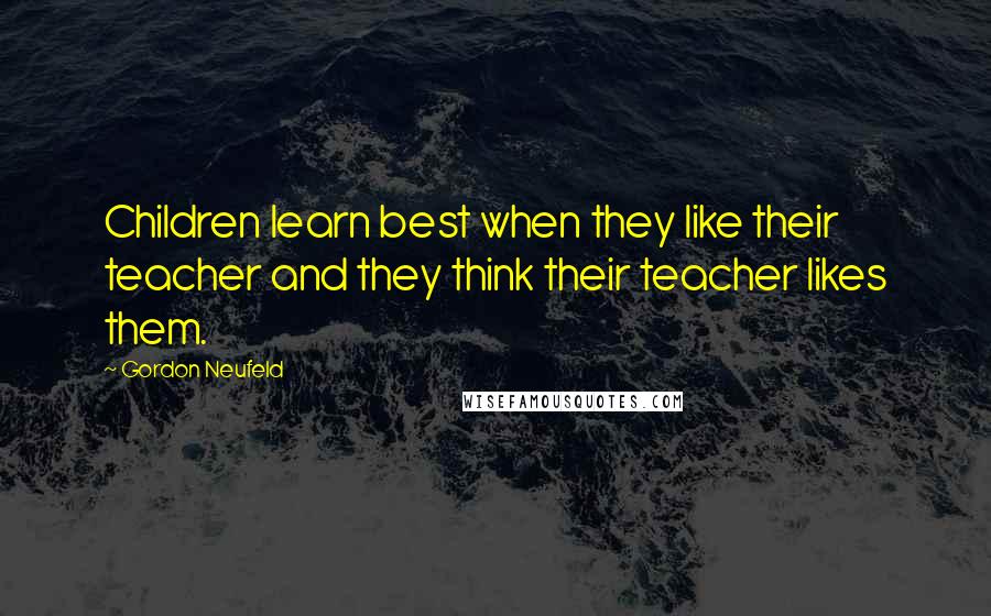 Gordon Neufeld Quotes: Children learn best when they like their teacher and they think their teacher likes them.