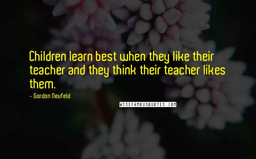 Gordon Neufeld Quotes: Children learn best when they like their teacher and they think their teacher likes them.