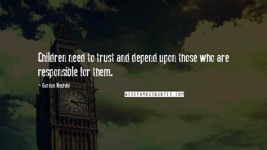 Gordon Neufeld Quotes: Children need to trust and depend upon those who are responsible for them.
