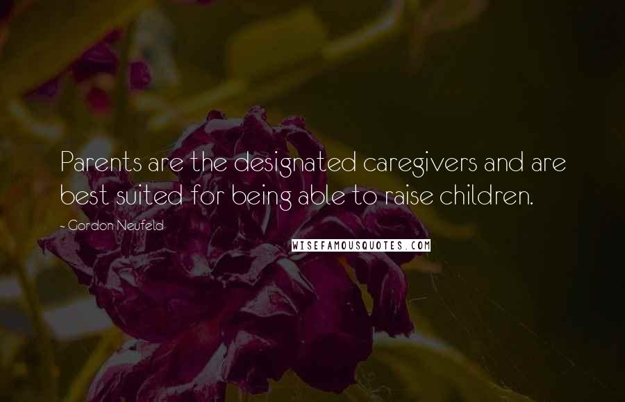 Gordon Neufeld Quotes: Parents are the designated caregivers and are best suited for being able to raise children.