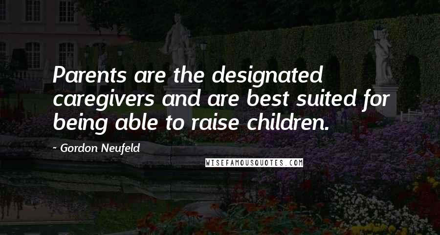 Gordon Neufeld Quotes: Parents are the designated caregivers and are best suited for being able to raise children.