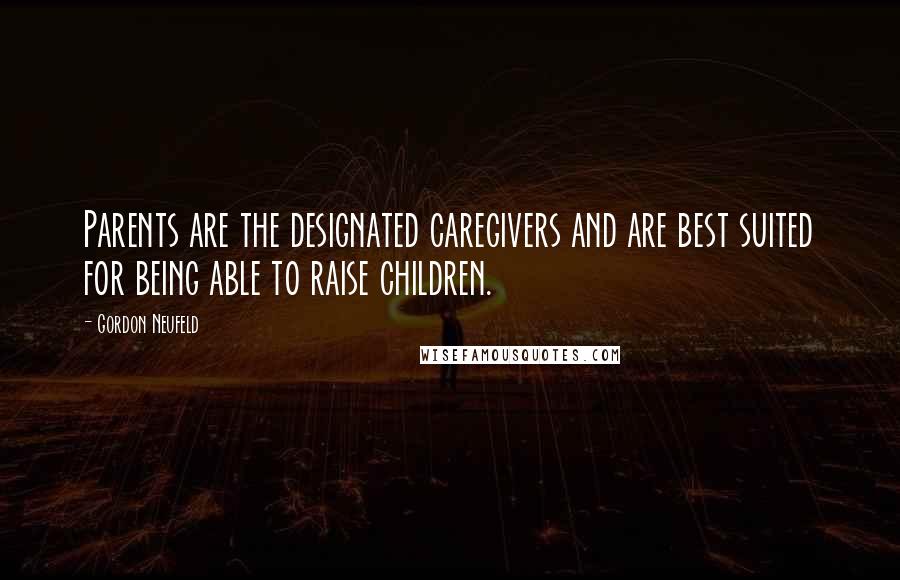 Gordon Neufeld Quotes: Parents are the designated caregivers and are best suited for being able to raise children.