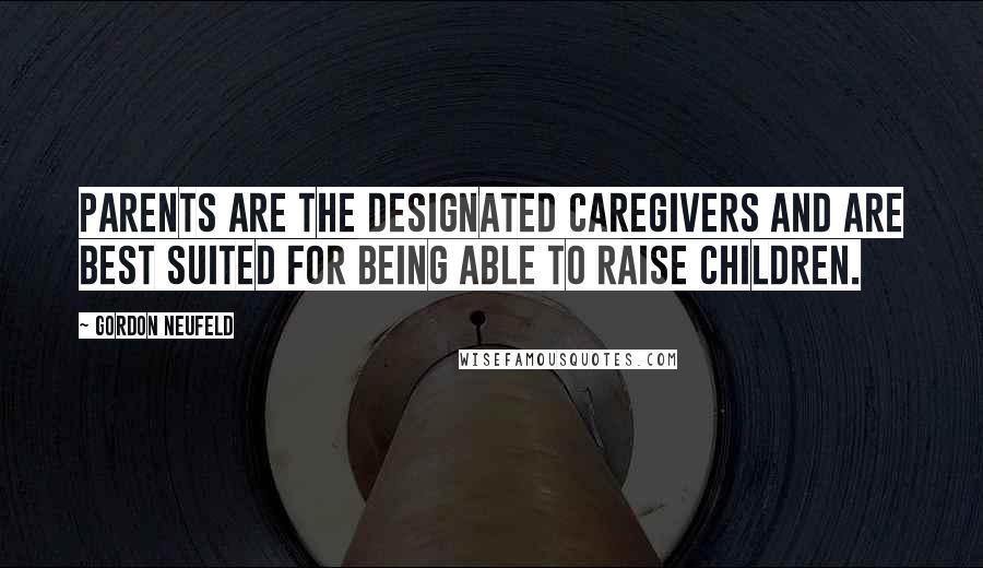 Gordon Neufeld Quotes: Parents are the designated caregivers and are best suited for being able to raise children.