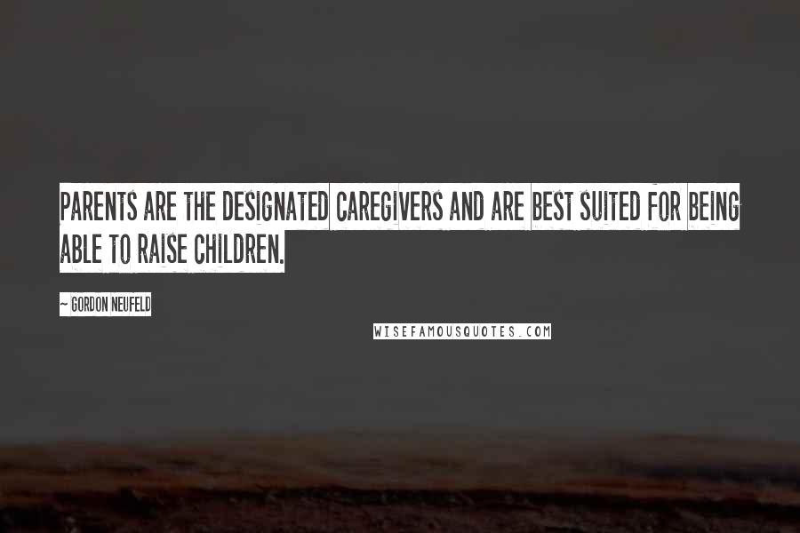 Gordon Neufeld Quotes: Parents are the designated caregivers and are best suited for being able to raise children.