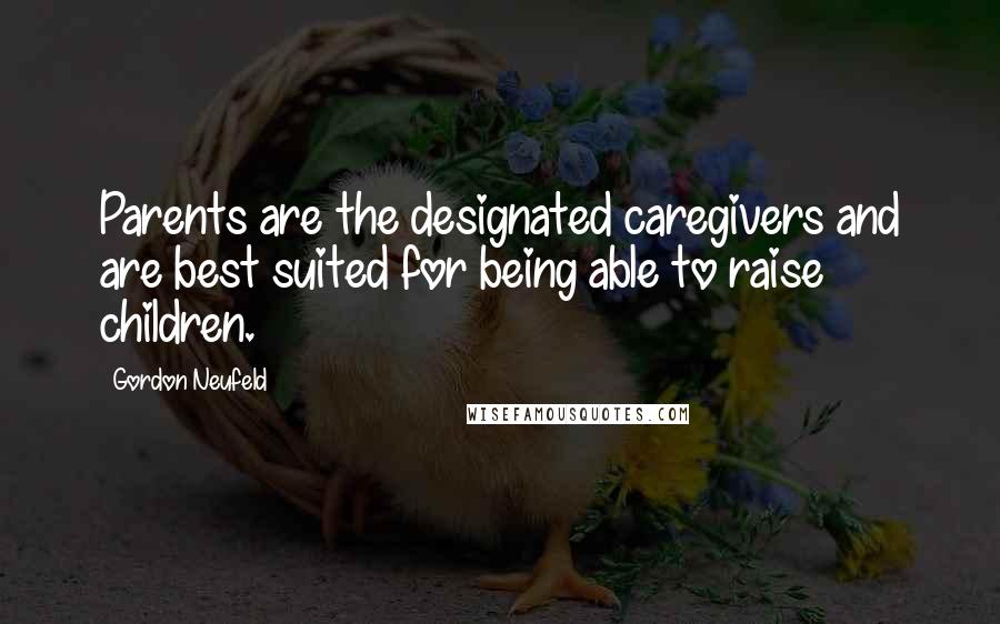 Gordon Neufeld Quotes: Parents are the designated caregivers and are best suited for being able to raise children.