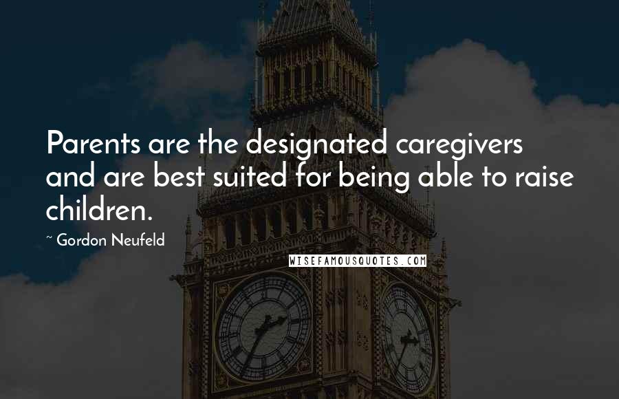 Gordon Neufeld Quotes: Parents are the designated caregivers and are best suited for being able to raise children.